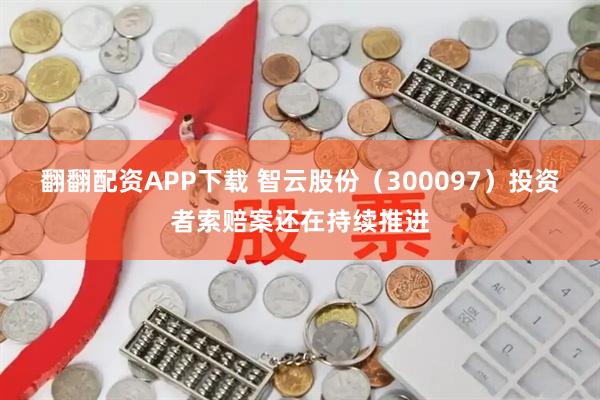 翻翻配资APP下载 智云股份（300097）投资者索赔案还在持续推进