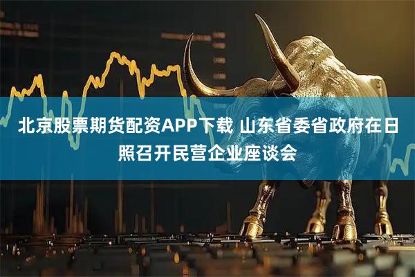 北京股票期货配资APP下载 山东省委省政府在日照召开民营企业座谈会