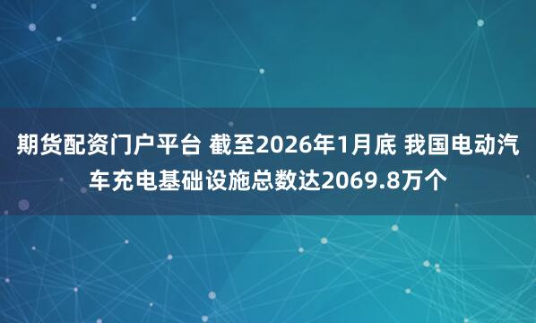 期货配资门户平台 截至2026年1月底 我国电动汽车充电基础设施总数达2069.8万个