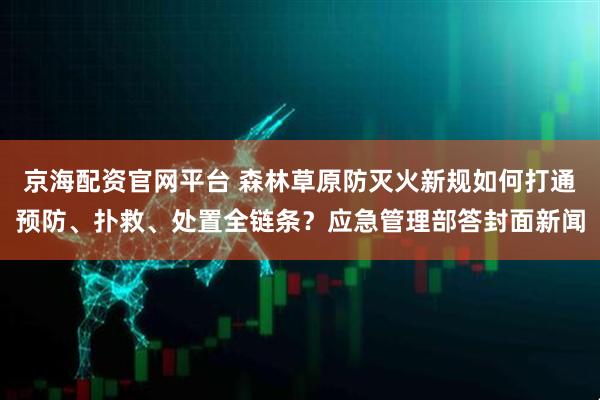 京海配资官网平台 森林草原防灭火新规如何打通预防、扑救、处置全链条？应急管理部答封面新闻