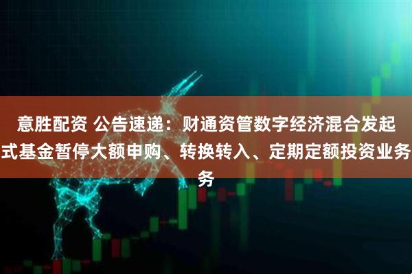 意胜配资 公告速递:财通资管数字经济混合发起式基金暂停大额申购、转换转入、定期定额投资业务