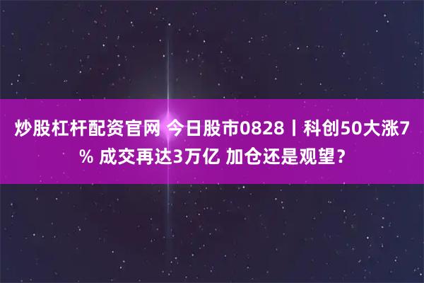 炒股杠杆配资官网 今日股市0828丨科创50大涨7% 成交再达3万亿 加仓还是观望？