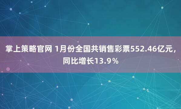 掌上策略官网 1月份全国共销售彩票552.46亿元,同比增长13.9%