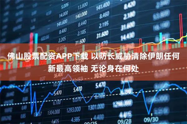 佛山股票配资APP下载 以防长威胁清除伊朗任何新最高领袖 无论身在何处