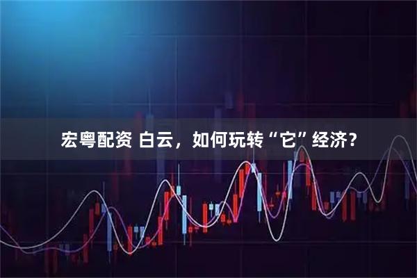 宏粤配资 白云，如何玩转“它”经济？